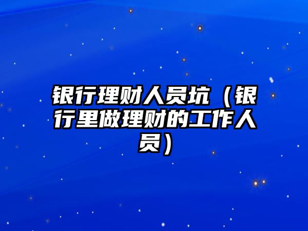 銀行理財人員坑（銀行里做理財?shù)墓ぷ魅藛T）