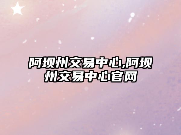 阿壩州交易中心,阿壩州交易中心官網(wǎng)