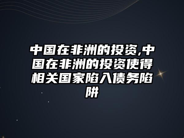 中國(guó)在非洲的投資,中國(guó)在非洲的投資使得相關(guān)國(guó)家陷入債務(wù)陷阱