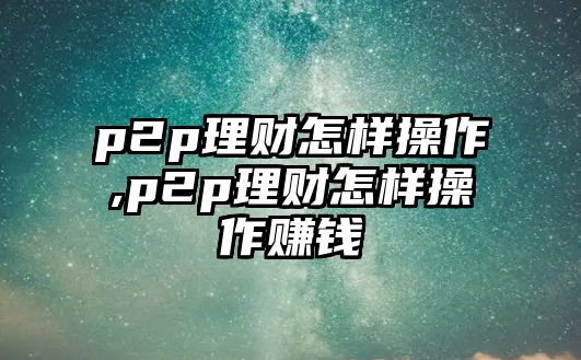 p2p理財(cái)怎樣操作,p2p理財(cái)怎樣操作賺錢(qián)