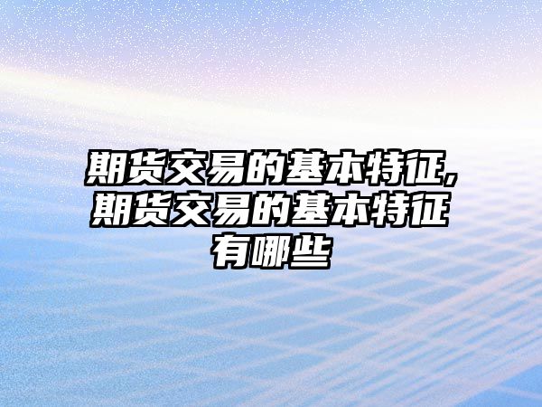 期貨交易的基本特征,期貨交易的基本特征有哪些