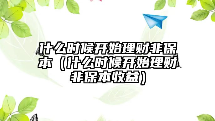 什么時(shí)候開始理財(cái)非保本（什么時(shí)候開始理財(cái)非保本收益）