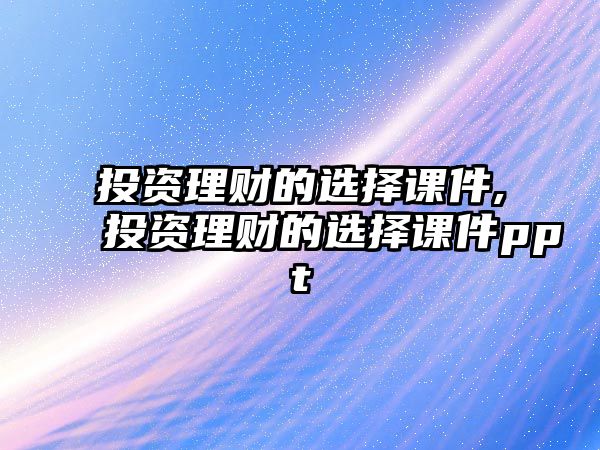 投資理財?shù)倪x擇課件,投資理財?shù)倪x擇課件ppt