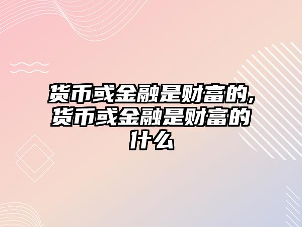 貨幣或金融是財(cái)富的,貨幣或金融是財(cái)富的什么