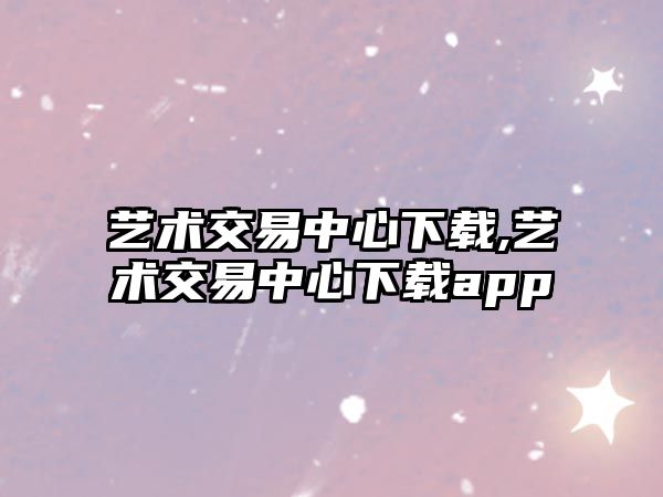 藝術(shù)交易中心下載,藝術(shù)交易中心下載app