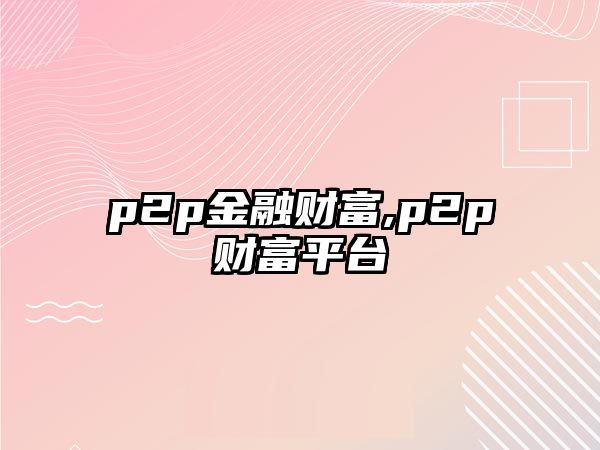 p2p金融財(cái)富,p2p財(cái)富平臺(tái)