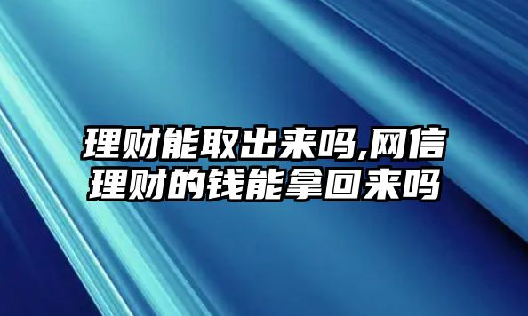 理財能取出來嗎,網(wǎng)信理財?shù)腻X能拿回來嗎