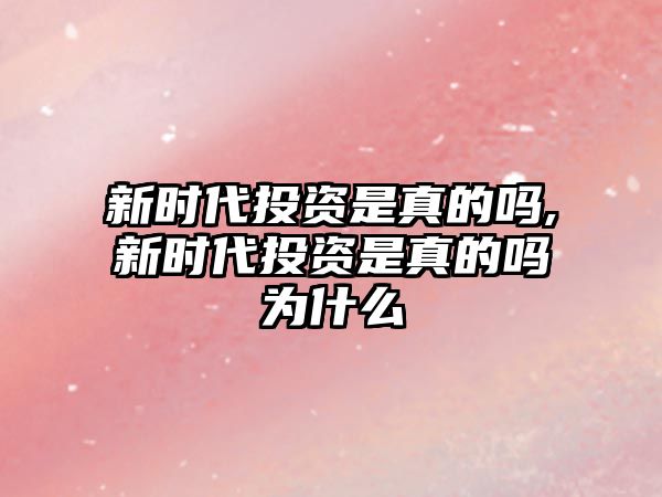 新時(shí)代投資是真的嗎,新時(shí)代投資是真的嗎為什么