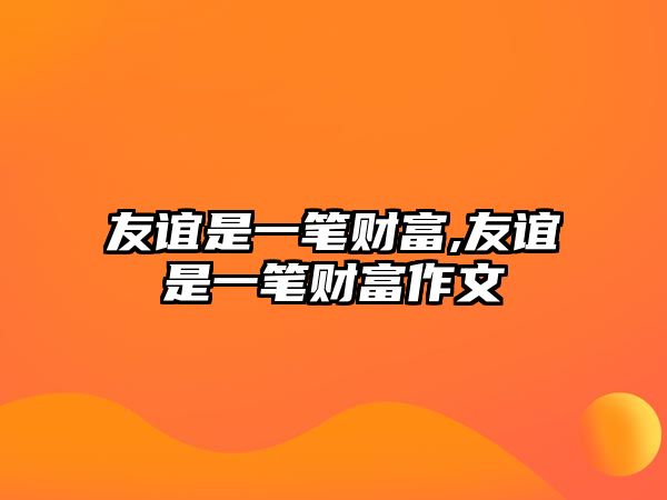 友誼是一筆財(cái)富,友誼是一筆財(cái)富作文