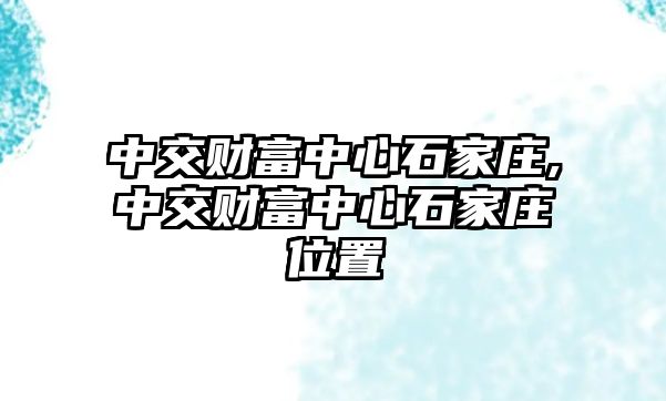 中交財(cái)富中心石家莊,中交財(cái)富中心石家莊位置