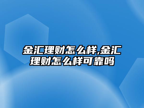 金匯理財怎么樣,金匯理財怎么樣可靠嗎