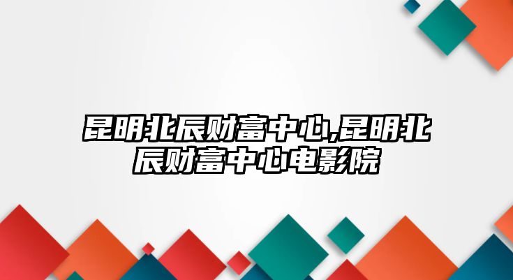 昆明北辰財(cái)富中心,昆明北辰財(cái)富中心電影院