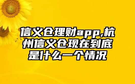 信義倉理財(cái)app,杭州信義倉現(xiàn)在到底是什么一個(gè)情況