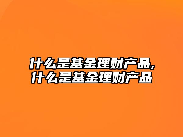 什么是基金理財(cái)產(chǎn)品,什么是基金理財(cái)產(chǎn)品