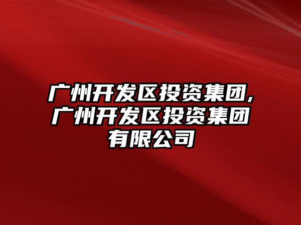 廣州開發(fā)區(qū)投資集團(tuán),廣州開發(fā)區(qū)投資集團(tuán)有限公司