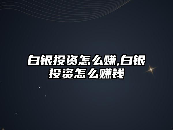 白銀投資怎么賺,白銀投資怎么賺錢