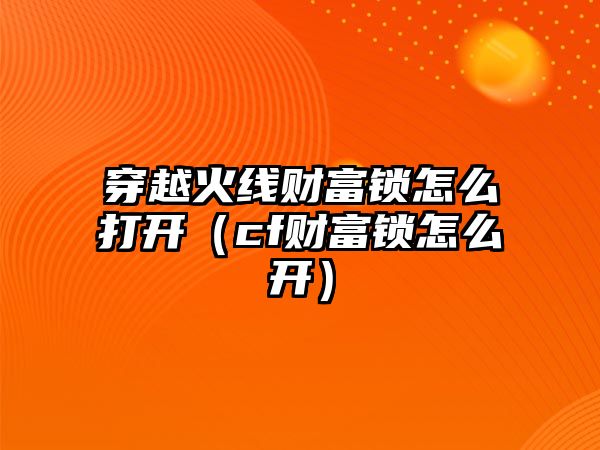 穿越火線財(cái)富鎖怎么打開(kāi)（cf財(cái)富鎖怎么開(kāi)）