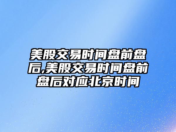 美股交易時(shí)間盤前盤后,美股交易時(shí)間盤前盤后對(duì)應(yīng)北京時(shí)間