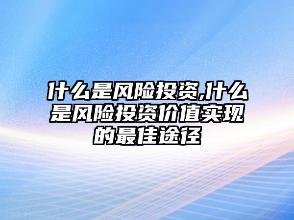 什么是風(fēng)險投資,什么是風(fēng)險投資價值實現(xiàn)的最佳途徑