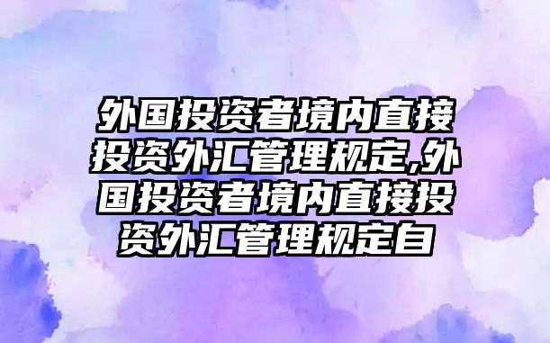 外國(guó)投資者境內(nèi)直接投資外匯管理規(guī)定,外國(guó)投資者境內(nèi)直接投資外匯管理規(guī)定自