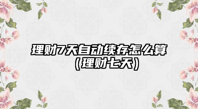 理財(cái)7天自動(dòng)續(xù)存怎么算（理財(cái)七天）