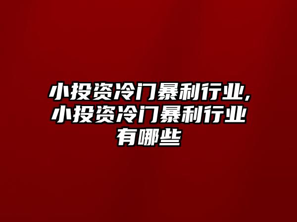 小投資冷門暴利行業(yè),小投資冷門暴利行業(yè)有哪些