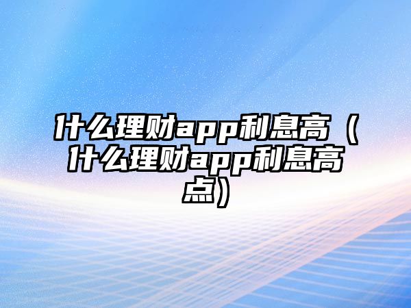 什么理財(cái)app利息高（什么理財(cái)app利息高點(diǎn)）