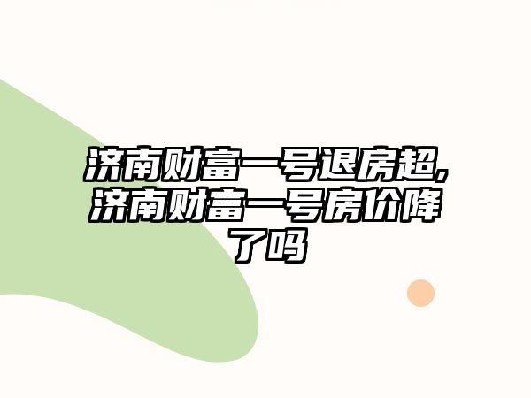 濟南財富一號退房超,濟南財富一號房價降了嗎