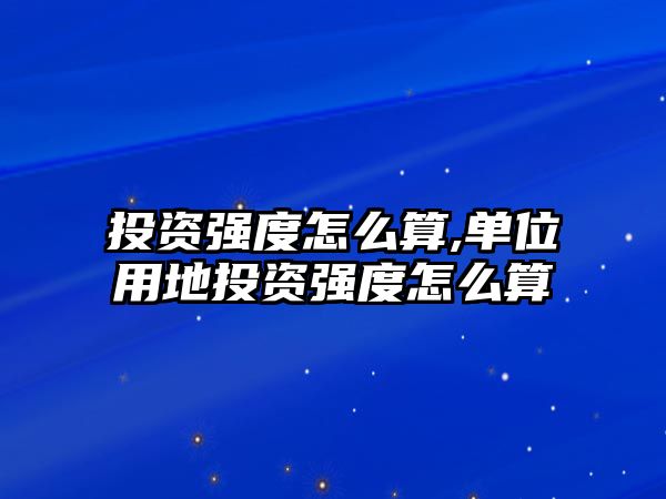 投資強(qiáng)度怎么算,單位用地投資強(qiáng)度怎么算