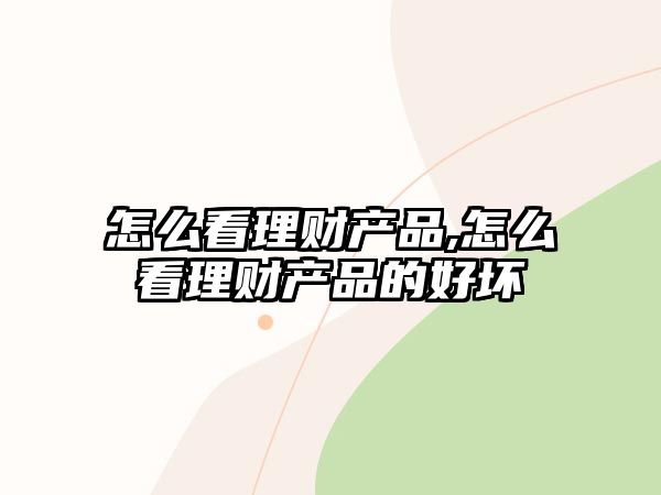 怎么看理財產(chǎn)品,怎么看理財產(chǎn)品的好壞