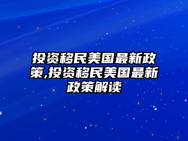 投資移民美國最新政策,投資移民美國最新政策解讀