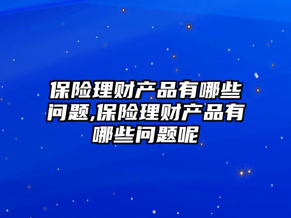 保險理財產(chǎn)品有哪些問題,保險理財產(chǎn)品有哪些問題呢