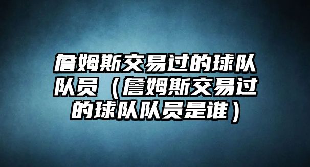 詹姆斯交易過(guò)的球隊(duì)隊(duì)員（詹姆斯交易過(guò)的球隊(duì)隊(duì)員是誰(shuí)）