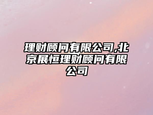 理財顧問有限公司,北京展恒理財顧問有限公司