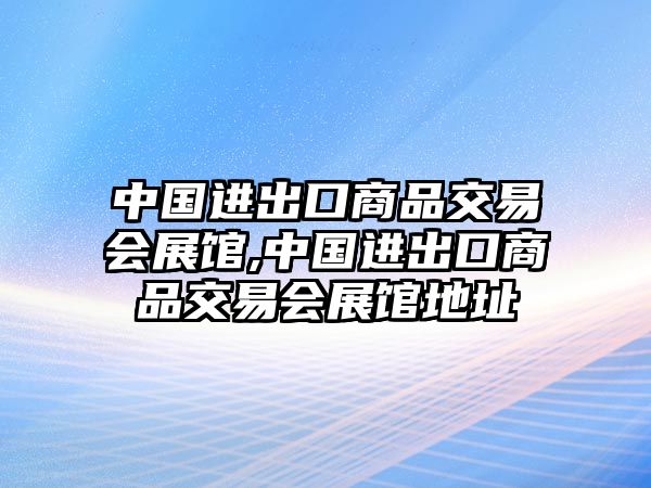 中國進出口商品交易會展館,中國進出口商品交易會展館地址