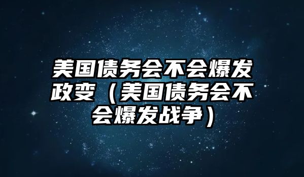 美國債務(wù)會不會爆發(fā)政變（美國債務(wù)會不會爆發(fā)戰(zhàn)爭）