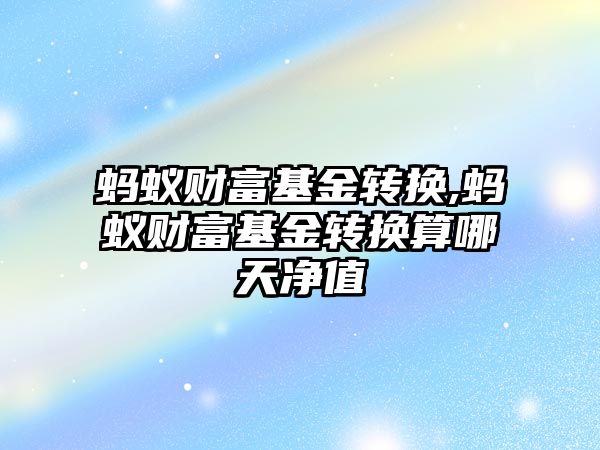 螞蟻財富基金轉換,螞蟻財富基金轉換算哪天凈值