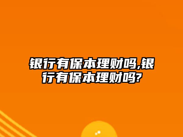 銀行有保本理財嗎,銀行有保本理財嗎?