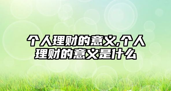 個人理財?shù)囊饬x,個人理財?shù)囊饬x是什么