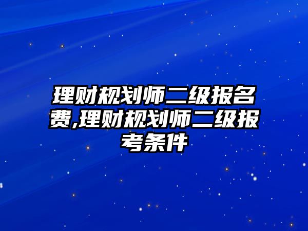 理財規(guī)劃師二級報名費,理財規(guī)劃師二級報考條件