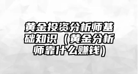 黃金投資分析師基礎(chǔ)知識（黃金分析師靠什么賺錢）