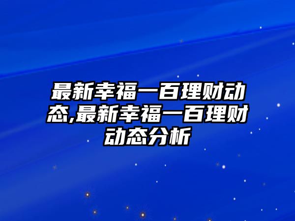 最新幸福一百理財(cái)動(dòng)態(tài),最新幸福一百理財(cái)動(dòng)態(tài)分析