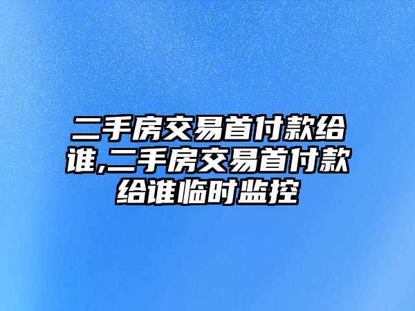 二手房交易首付款給誰,二手房交易首付款給誰臨時監(jiān)控