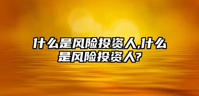 什么是風(fēng)險投資人,什么是風(fēng)險投資人?