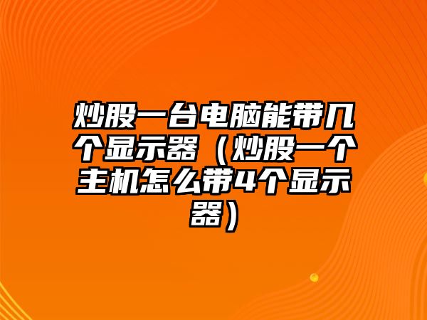 炒股一臺(tái)電腦能帶幾個(gè)顯示器（炒股一個(gè)主機(jī)怎么帶4個(gè)顯示器）