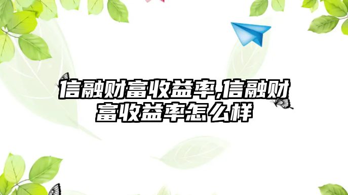 信融財富收益率,信融財富收益率怎么樣