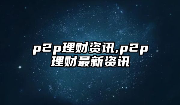 p2p理財(cái)資訊,p2p理財(cái)最新資訊