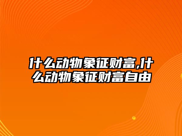 什么動物象征財富,什么動物象征財富自由