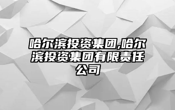 哈爾濱投資集團(tuán),哈爾濱投資集團(tuán)有限責(zé)任公司