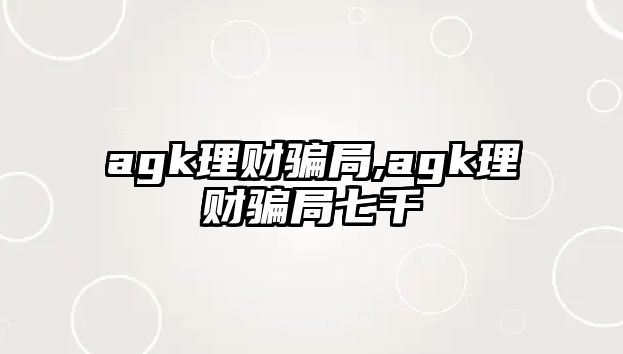 agk理財(cái)騙局,agk理財(cái)騙局七千